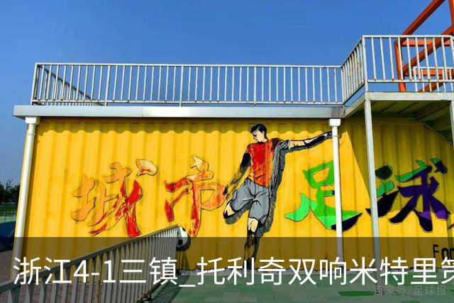 浙江4-1三镇 托利奇双响米特里策无解一条龙+传射李昂飞踹直红