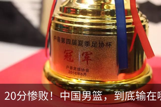 20分惨败！中国男篮，到底输在哪里？